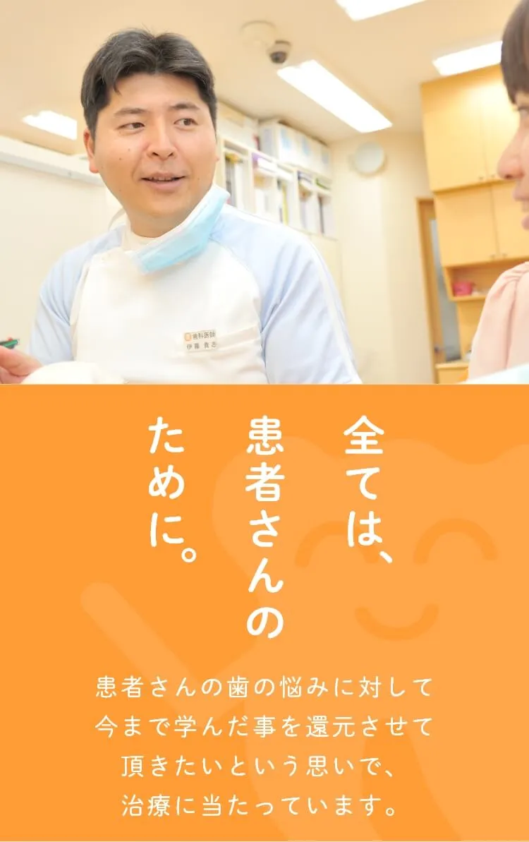 全ては、患者さんのために。患者さんの歯の悩みに対して今まで学んだ事を還元させて頂きたいという思いで、治療に当たっています。